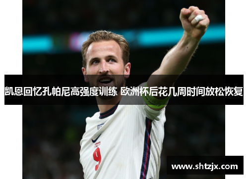 凯恩回忆孔帕尼高强度训练 欧洲杯后花几周时间放松恢复