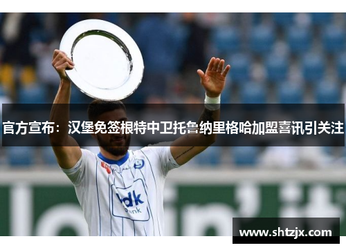官方宣布：汉堡免签根特中卫托鲁纳里格哈加盟喜讯引关注