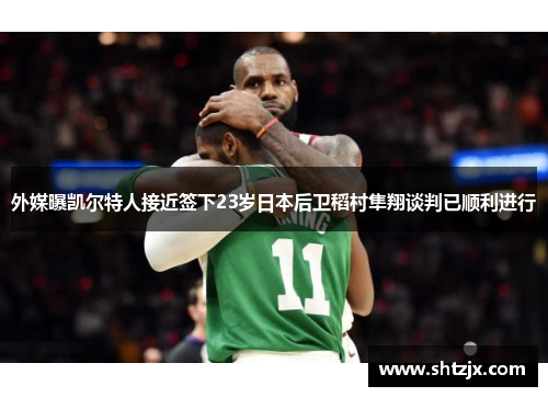 外媒曝凯尔特人接近签下23岁日本后卫稻村隼翔谈判已顺利进行