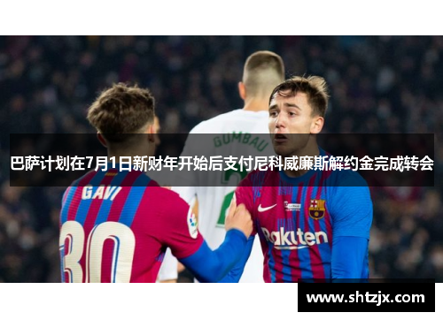巴萨计划在7月1日新财年开始后支付尼科威廉斯解约金完成转会