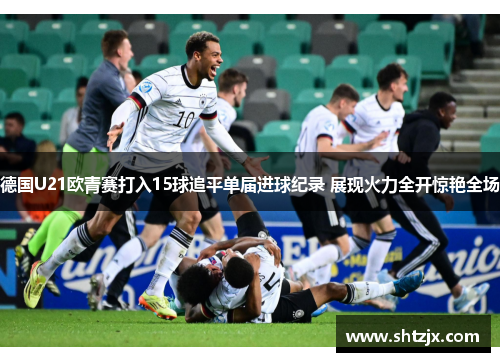 德国U21欧青赛打入15球追平单届进球纪录 展现火力全开惊艳全场