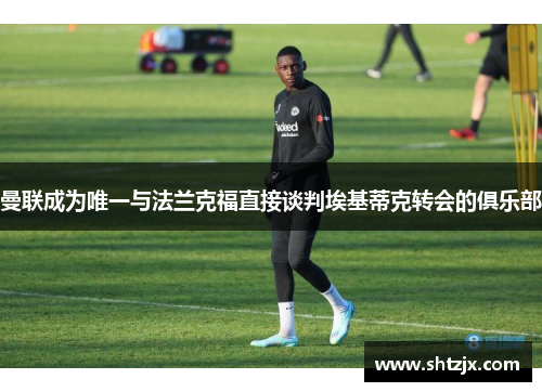 曼联成为唯一与法兰克福直接谈判埃基蒂克转会的俱乐部