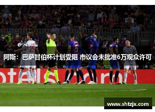 阿斯：巴萨甘伯杯计划受阻 市议会未批准6万观众许可
