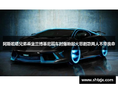 阿斯若塔兄弟乘坐兰博基尼超车时爆胎起火悲剧致两人不幸丧命
